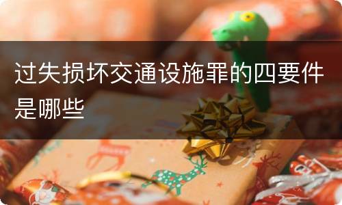 过失损坏交通设施罪的四要件是哪些