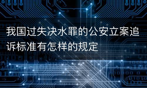 我国过失决水罪的公安立案追诉标准有怎样的规定