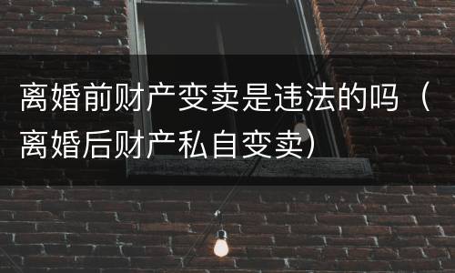 离婚前财产变卖是违法的吗（离婚后财产私自变卖）