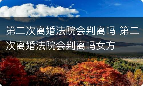 第二次离婚法院会判离吗 第二次离婚法院会判离吗女方