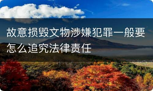 故意损毁文物涉嫌犯罪一般要怎么追究法律责任