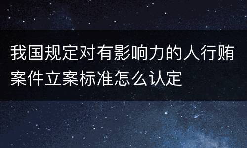我国规定对有影响力的人行贿案件立案标准怎么认定