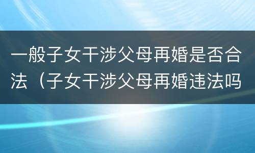 一般子女干涉父母再婚是否合法（子女干涉父母再婚违法吗）