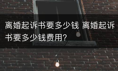 离婚起诉书要多少钱 离婚起诉书要多少钱费用?
