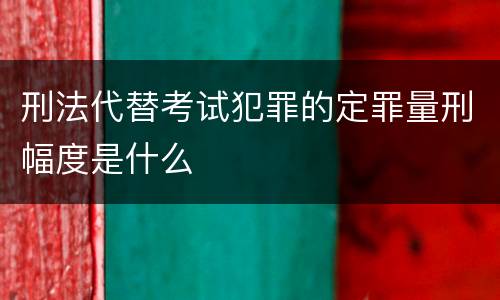 刑法代替考试犯罪的定罪量刑幅度是什么