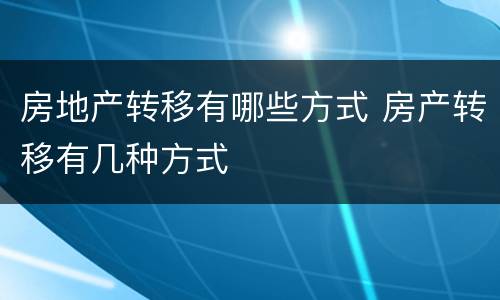 房地产转移有哪些方式 房产转移有几种方式