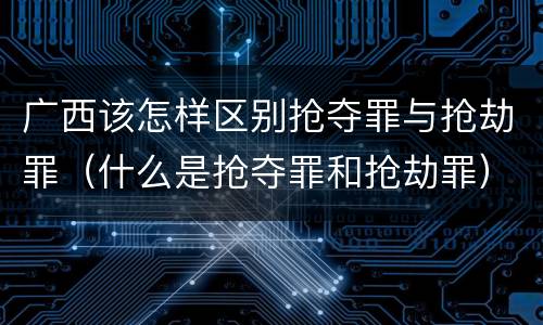 广西该怎样区别抢夺罪与抢劫罪（什么是抢夺罪和抢劫罪）