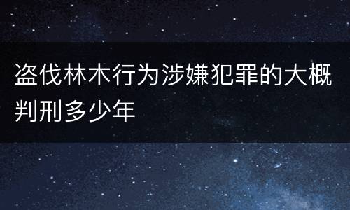 盗伐林木行为涉嫌犯罪的大概判刑多少年