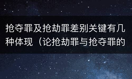 抢夺罪及抢劫罪差别关键有几种体现（论抢劫罪与抢夺罪的界限）