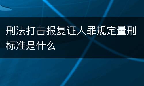 刑法打击报复证人罪规定量刑标准是什么