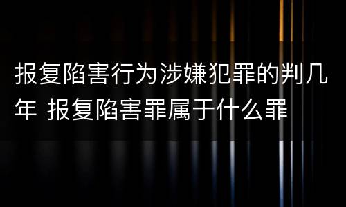 报复陷害行为涉嫌犯罪的判几年 报复陷害罪属于什么罪
