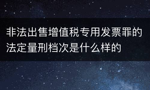 非法出售增值税专用发票罪的法定量刑档次是什么样的
