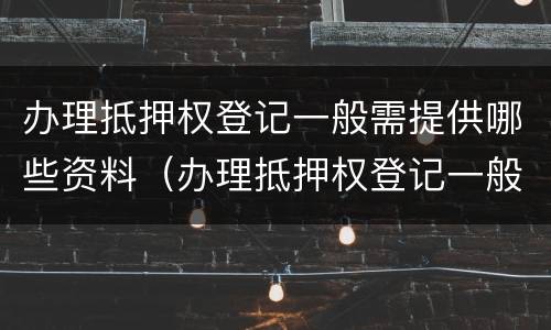 办理抵押权登记一般需提供哪些资料（办理抵押权登记一般需提供哪些资料呢）