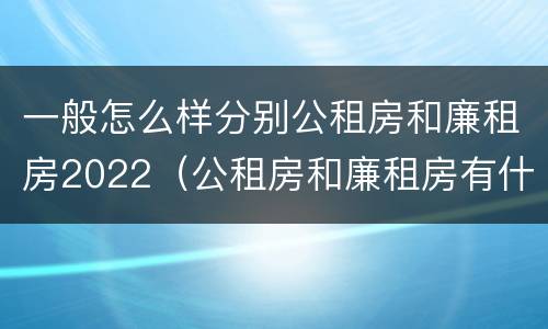 一般怎么样分别公租房和廉租房2022（公租房和廉租房有什么区别?2019年的）