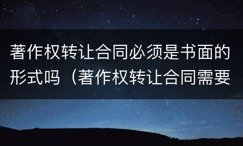 著作权转让合同必须是书面的形式吗（著作权转让合同需要备案吗）