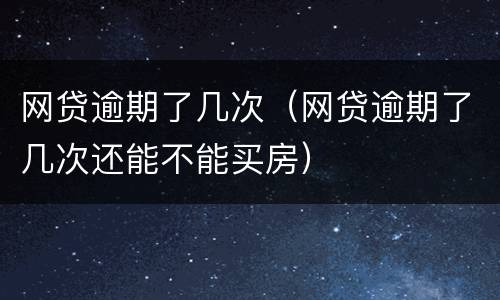 网贷逾期了几次（网贷逾期了几次还能不能买房）