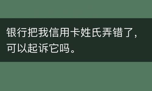 银行把我信用卡姓氏弄错了，可以起诉它吗。