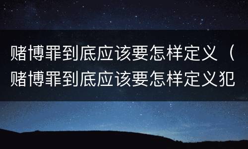 赌博罪到底应该要怎样定义（赌博罪到底应该要怎样定义犯罪）