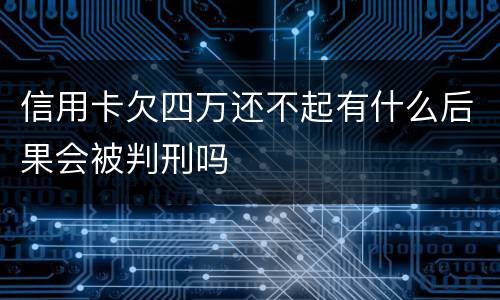 信用卡欠四万还不起有什么后果会被判刑吗