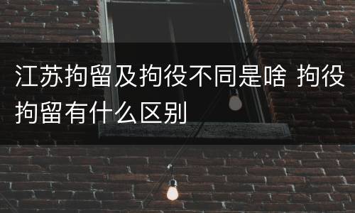 江苏拘留及拘役不同是啥 拘役拘留有什么区别