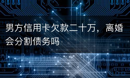 男方信用卡欠款二十万，离婚会分割债务吗