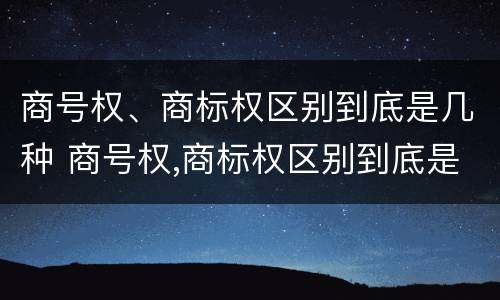 商号权、商标权区别到底是几种 商号权,商标权区别到底是几种类型