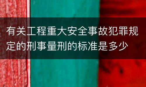 有关工程重大安全事故犯罪规定的刑事量刑的标准是多少