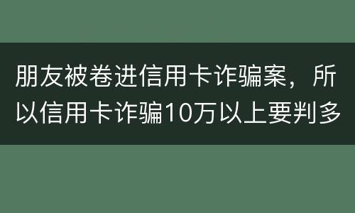 朋友被卷进信用卡诈骗案，所以信用卡诈骗10万以上要判多久