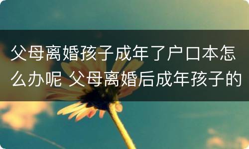 父母离婚孩子成年了户口本怎么办呢 父母离婚后成年孩子的户口怎么办