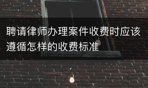 聘请律师办理案件收费时应该遵循怎样的收费标准