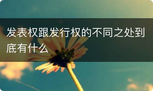 发表权跟发行权的不同之处到底有什么