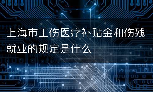 上海市工伤医疗补贴金和伤残就业的规定是什么