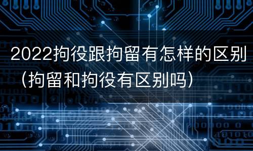 2022拘役跟拘留有怎样的区别（拘留和拘役有区别吗）