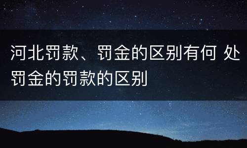河北罚款、罚金的区别有何 处罚金的罚款的区别