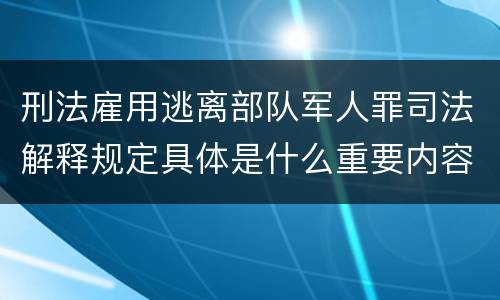 刑法雇用逃离部队军人罪司法解释规定具体是什么重要内容
