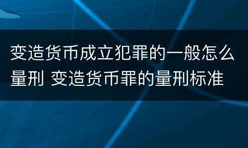 变造货币成立犯罪的一般怎么量刑 变造货币罪的量刑标准