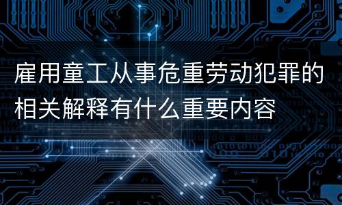 雇用童工从事危重劳动犯罪的相关解释有什么重要内容