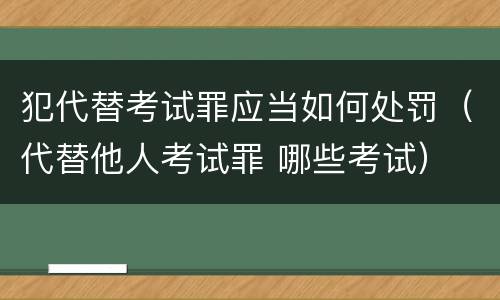 犯代替考试罪应当如何处罚（代替他人考试罪 哪些考试）