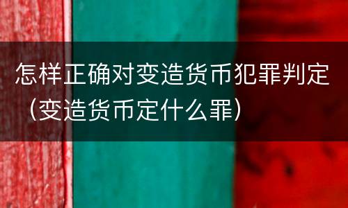 怎样正确对变造货币犯罪判定（变造货币定什么罪）