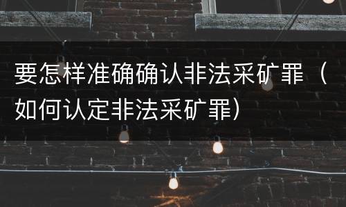 要怎样准确确认非法采矿罪（如何认定非法采矿罪）