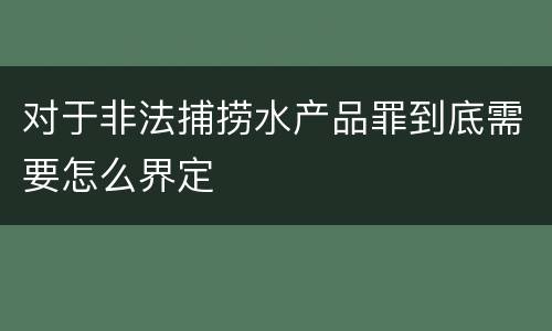 对于非法捕捞水产品罪到底需要怎么界定
