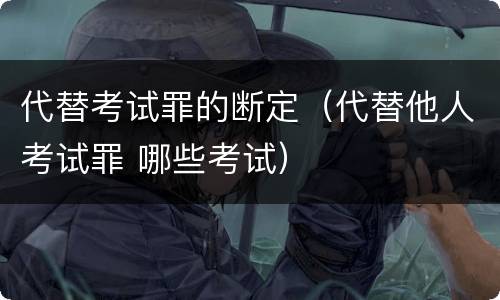 代替考试罪的断定（代替他人考试罪 哪些考试）