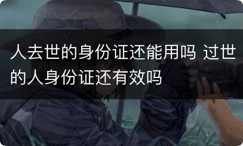 人去世的身份证还能用吗 过世的人身份证还有效吗