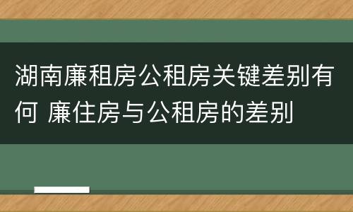 湖南廉租房公租房关键差别有何 廉住房与公租房的差别