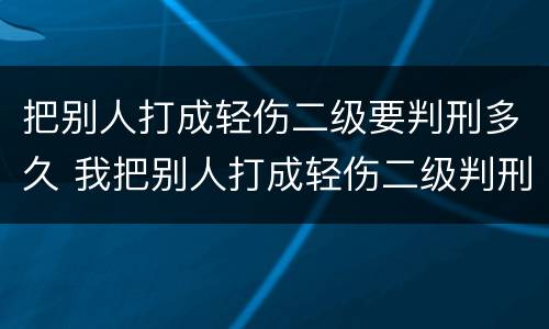 把别人打成轻伤二级要判刑多久 我把别人打成轻伤二级判刑多少年