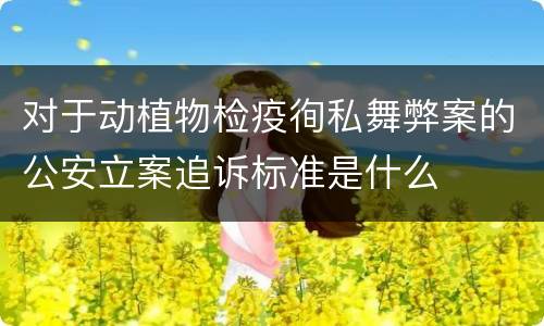 对于动植物检疫徇私舞弊案的公安立案追诉标准是什么