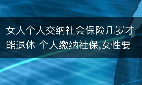女人个人交纳社会保险几岁才能退休 个人缴纳社保,女性要几岁可以退休