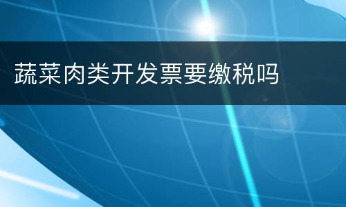 蔬菜肉类开发票要缴税吗