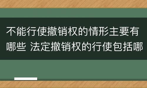 不能行使撤销权的情形主要有哪些 法定撤销权的行使包括哪几种情形