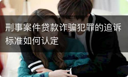 刑事案件贷款诈骗犯罪的追诉标准如何认定